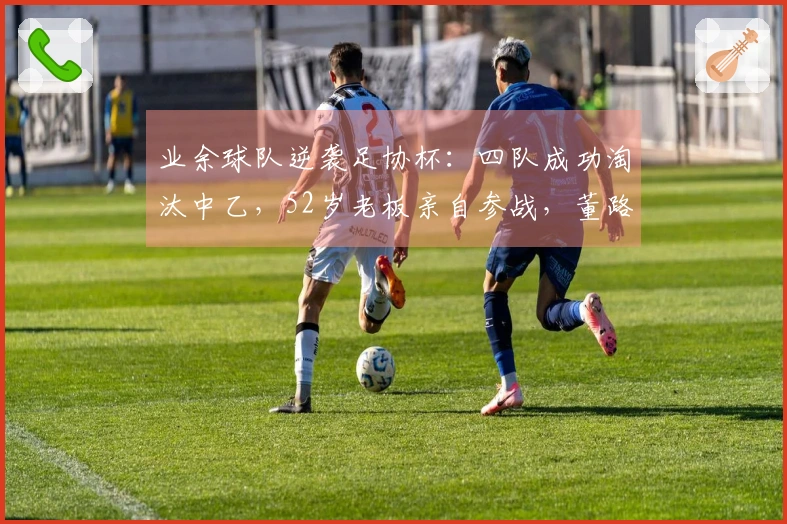 业余球队逆袭足协杯：四队成功淘汰中乙，52岁老板亲自参战，董路获赞牛人