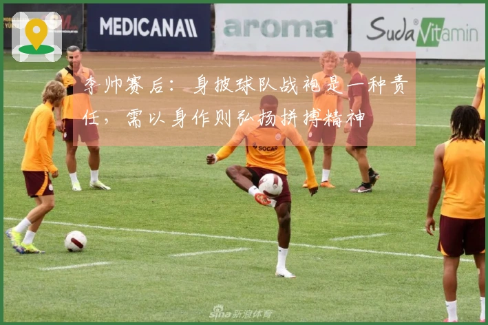 李帅赛后：身披球队战袍是一种责任，需以身作则弘扬拼搏精神