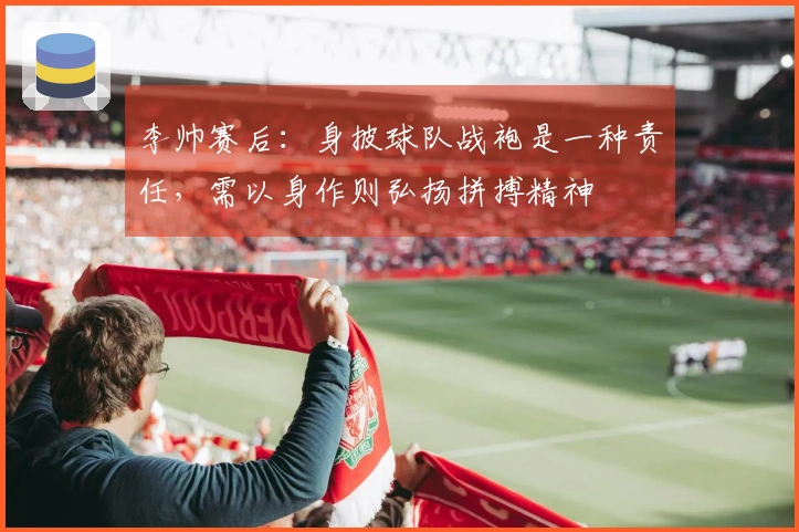 李帅赛后：身披球队战袍是一种责任，需以身作则弘扬拼搏精神