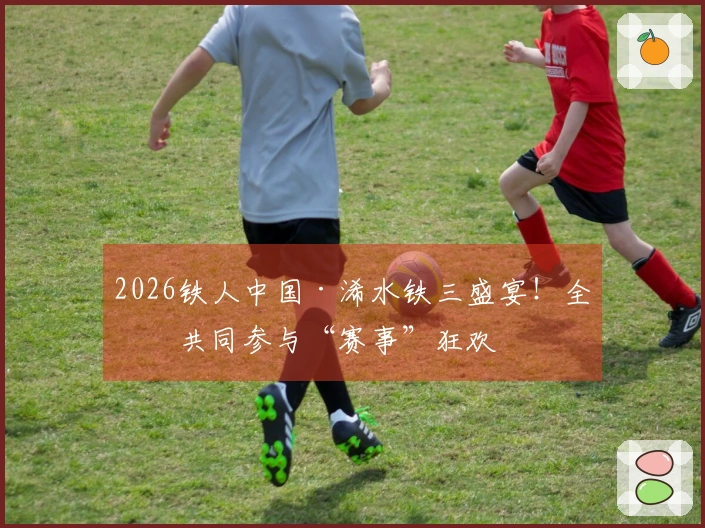 2026铁人中国·浠水铁三盛宴！全城共同参与“赛事”狂欢