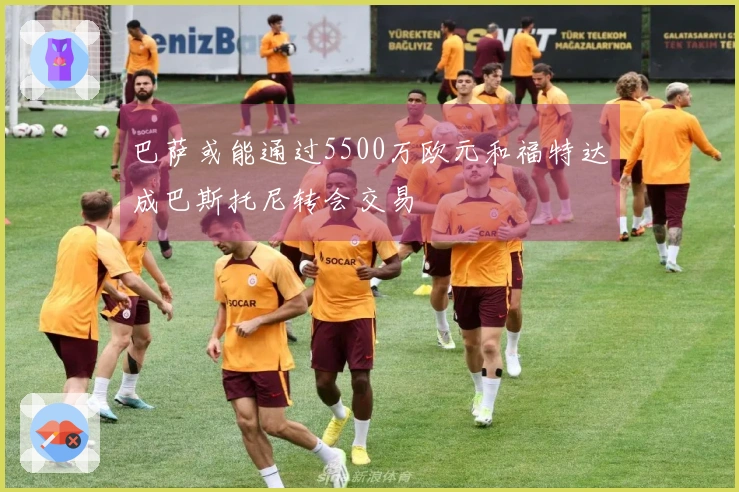 巴萨或能通过5500万欧元和福特达成巴斯托尼转会交易