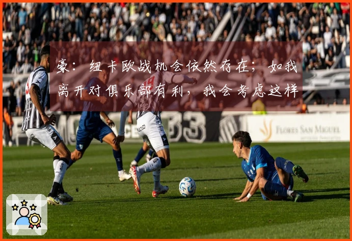 豪：纽卡欧战机会依然存在；如我离开对俱乐部有利，我会考虑这样做